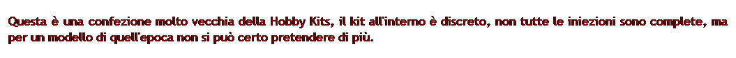 Casella di testo: Questa  una confezione molto vecchia della Hobby Kits, il kit all'interno  discreto, non tutte le iniezioni sono complete, ma per un modello di quell'epoca non si pu certo pretendere di pi.
