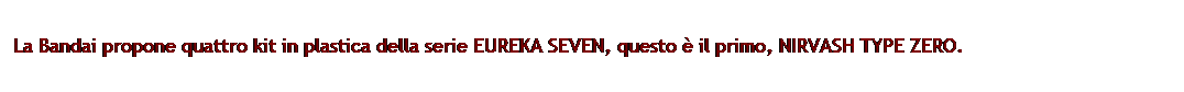 Casella di testo: La Bandai propone quattro kit in plastica della serie EUREKA SEVEN, questo è il primo, NIRVASH TYPE ZERO.
