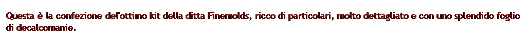 Casella di testo: Questa  la confezione del'ottimo kit della ditta Finemolds, ricco di particolari, molto dettagliato e con uno splendido foglio  di decalcomanie.
